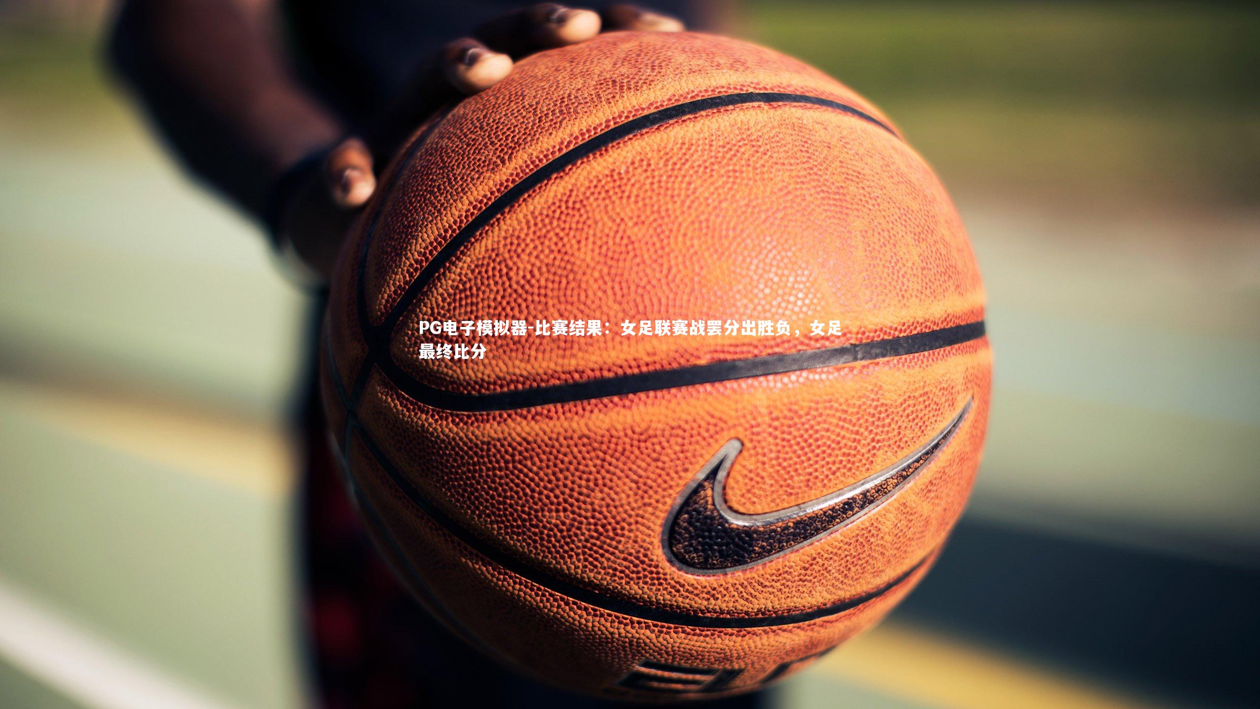 比赛结果：女足联赛战罢分出胜负，女足最终比分