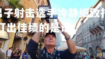 PG电子模拟器-男子射击选手冷静细致打出佳绩，男子射击选手冷静细致打出佳绩的是谁