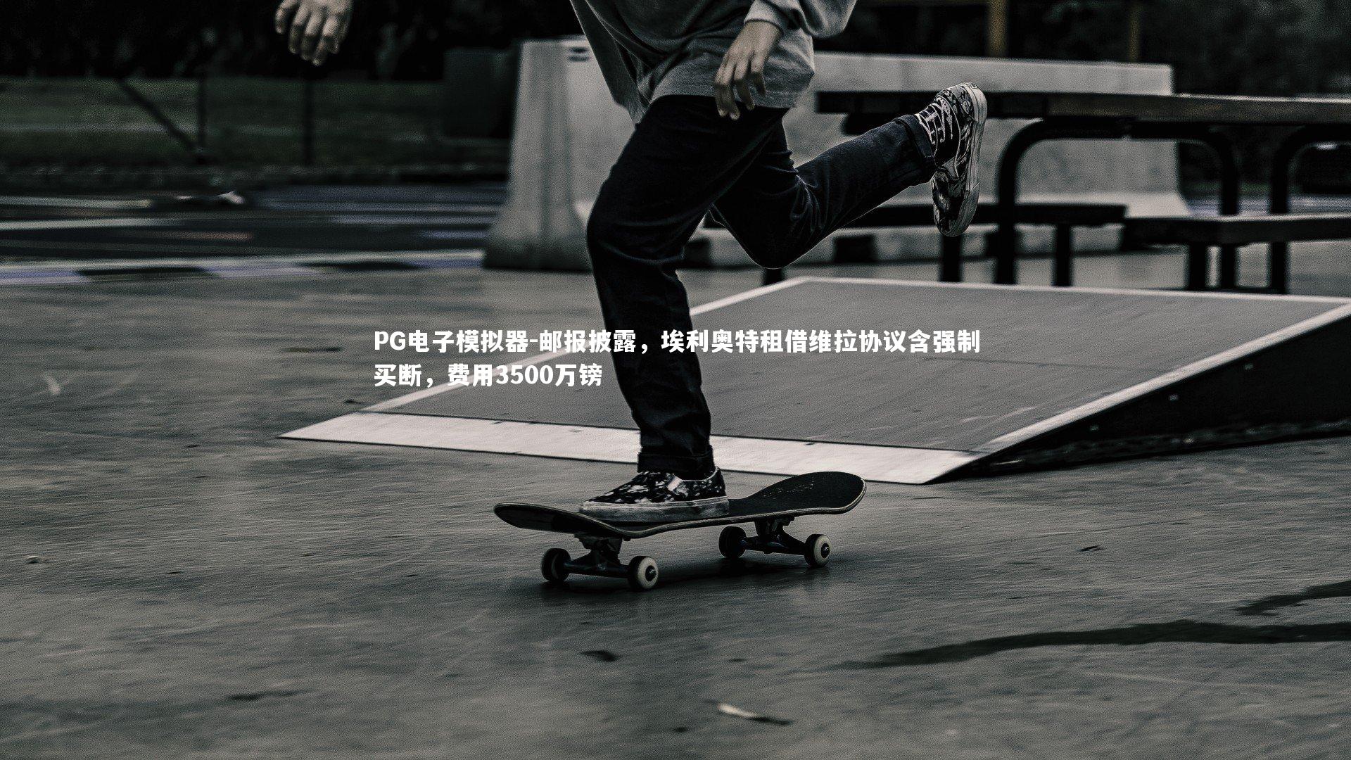 PG电子模拟器-邮报披露，埃利奥特租借维拉协议含强制买断，费用3500万镑