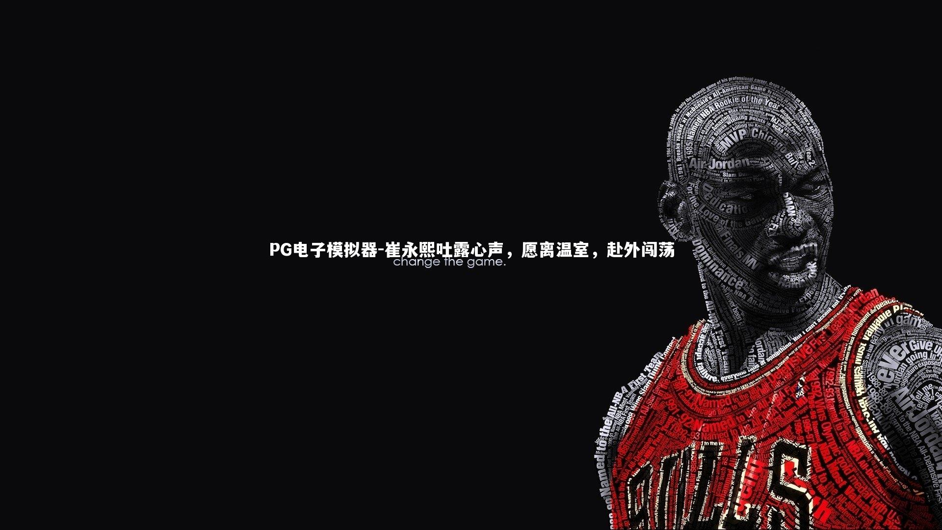 PG电子模拟器-崔永熙吐露心声，愿离温室，赴外闯荡